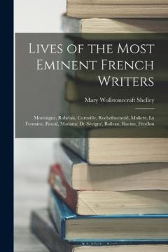 Lives of the Most Eminent French Writers: Montaigne, Rabelais, Corneille, Rochefoucauld, Moliere, La Fontaine, Pascal, Madame De Sévigné, Boileau, Racine, Fénélon