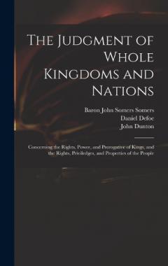 The Judgment of Whole Kingdoms and Nations: Concerning the Rights, Power, and Prerogative of Kings, and the Rights, Priviledges, and Properties of the People