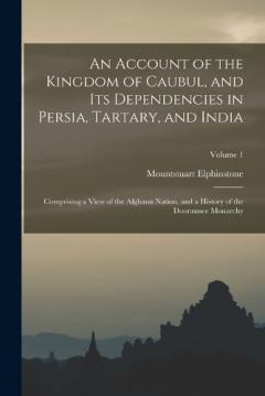 An Account of the Kingdom of Caubul, and Its Dependencies in Persia, Tartary, and India: Comprising a View of the Afghaun Nation, and a History of the Dooraunee Monarchy; Volume 1