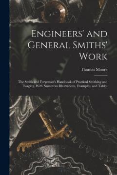 Engineers' and General Smiths' Work: The Smith and Forgeman's Handbook of Practical Smithing and Forging, With Numerous Illustrations, Examples, and Tables