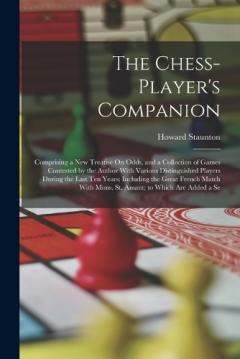 The Chess-Player's Companion: Comprising a New Treatise On Odds, and a Collection of Games Contested by the Author With Various Distinguished Players During the Last Ten Years; Including the Great French Match With Mons. St. Amant; to Which Are Added