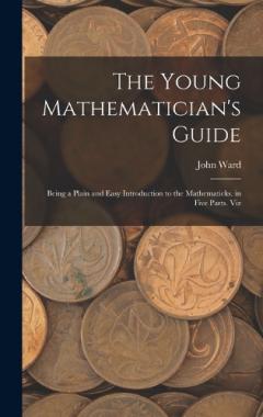The Young Mathematician's Guide: Being a Plain and Easy Introduction to the Mathematicks. in Five Parts. Viz