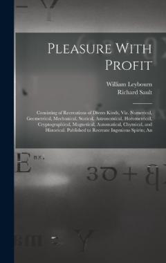 Pleasure With Profit: Consisting of Recreations of Divers Kinds, Viz. Numerical, Geometrical, Mechanical, Statical, Astronomical, Horometrical, Cryptographical, Magnetical, Automatical, Chymical, and Historical. Published to Recreate Ingenious Spirit