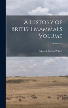 Coperta cărții A History of British Mammals Volume; Volume 1