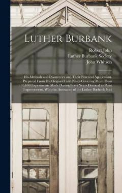 Luther Burbank: His Methods and Discoveries and Their Practical Application. Prepared From His Original Field Notes Covering More Than 100,000 Experiments Made During Forty Years Devoted to Plant Improvement, With the Assistance of the Luther Burbank