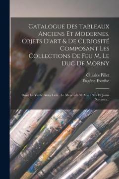Catalogue Des Tableaux Anciens Et Modernes, Objets D'art & De Curiosité Composant Les Collections De Feu M. Le Duc De Morny: Dont La Vente Aura Lieu...Le Mercredi 31 Mai 1865 Et Jours Suivants...