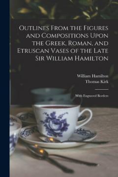 Coperta cărții Outlines From the Figures and Compositions Upon the Greek, Roman, and Etruscan Vases of the Late Sir William Hamilton: With Engraved Borders