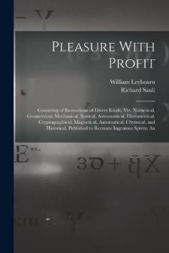Pleasure With Profit: Consisting of Recreations of Divers Kinds, Viz. Numerical, Geometrical, Mechanical, Statical, Astronomical, Horometrical, Cryptographical, Magnetical, Automatical, Chymical, and Historical. Published to Recreate Ingenious Spirit
