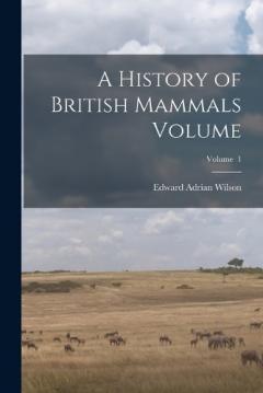 Coperta cărții A History of British Mammals Volume; Volume 1
