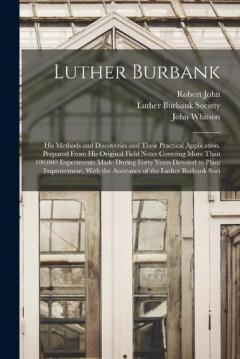 Luther Burbank: His Methods and Discoveries and Their Practical Application. Prepared From His Original Field Notes Covering More Than 100,000 Experiments Made During Forty Years Devoted to Plant Improvement, With the Assistance of the Luther Burbank