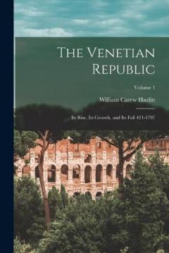 The Venetian Republic: Its Rise, Its Growth, and Its Fall 421-1797; Volume 1