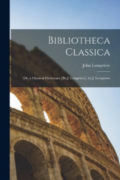 Bibliotheca Classica: Or, a Classical Dictionary [By J. Lempriere]. by J. Lempriere