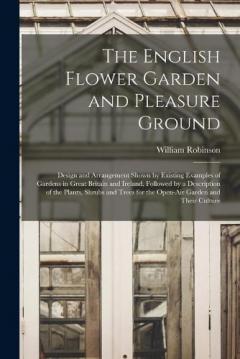 The English Flower Garden and Pleasure Ground: Design and Arrangement Shown by Existing Examples of Gardens in Great Britain and Ireland, Followed by a Description of the Plants, Shrubs and Trees for the Open-Air Garden and Their Culture