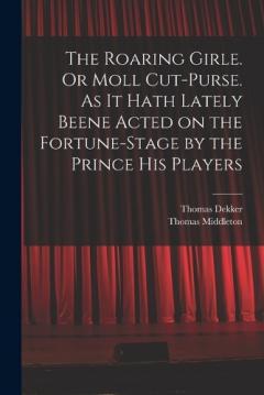 Coperta cărții The Roaring Girle. Or Moll Cut-Purse. As it Hath Lately Beene Acted on the Fortune-stage by the Prince his Players