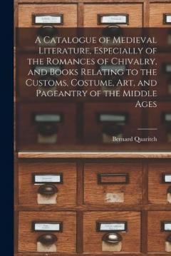 A Catalogue of Medieval Literature, Especially of the Romances of Chivalry, and Books Relating to the Customs, Costume, art, and Pageantry of the Middle Ages