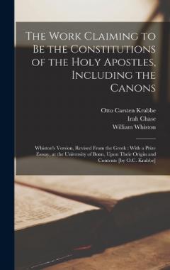 The Work Claiming to be the Constitutions of the Holy Apostles, Including the Canons: Whiston's Version, Revised From the Greek: With a Prize Esssay, at the University of Bonn, Upon Their Origin and Contents [by O.C. Krabbe]