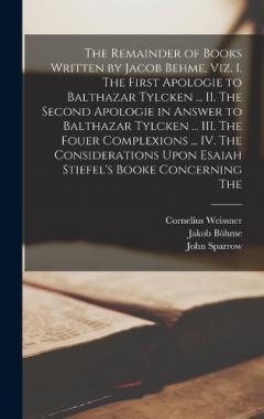 The Remainder of Books Written by Jacob Behme, viz. I. The First Apologie to Balthazar Tylcken ... II. The Second Apologie in Answer to Balthazar Tylcken ... III. The Fouer Complexions ... IV. The Considerations Upon Esaiah Stiefel's Booke Concerning
