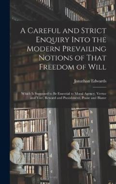 A Careful and Strict Enquiry Into the Modern Prevailing Notions of That Freedom of Will: Which is Supposed to be Essential to Moral Agency, Vertue and Vice, Reward and Punishment, Praise and Blame