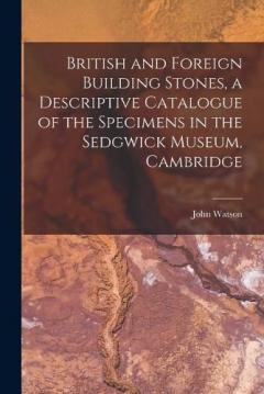 British and Foreign Building Stones, a Descriptive Catalogue of the Specimens in the Sedgwick Museum, Cambridge