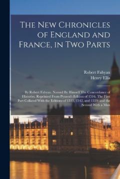 The new Chronicles of England and France, in two Parts: By Robert Fabyan. Named By Himself The Concordance of Histories. Reprinted From Pynson's Edition of 1516. The First Part Collated With the Editions of 1533, 1542, and 1559; and the Second With a