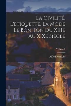 La civilité, l'étiquette, la mode le bon ton du XIIIe au XIXe siècle; Volume 1