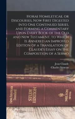 Horae Homileticae, or Discourses, now First Digested Into one Continued Series, and Forming a Commentary Upon Every Book of the Old and New Testament, to Which is Annexed an Improved Edition of a Translation of Claude's Essay on the Composition of a