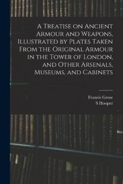 A Treatise on Ancient Armour and Weapons, Illustrated by Plates Taken From the Original Armour in the Tower of London, and Other Arsenals, Museums, and Cabinets