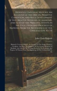 Ridpath's Universal History: An Account of the Origin, Primitive Condition, and Race Development of the Greater Divisions of Mankind, and Also of the Principal Events in the Evolution and Progress of Nations From the Beginnings of the Civilized Life