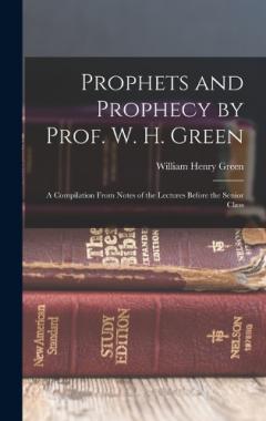 Prophets and Prophecy by Prof. W. H. Green: A Compilation From Notes of the Lectures Before the Senior Class