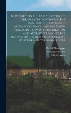 Coperta cărții New Light on the Early History of the Greater Northwest. The Manuscript Journals of Alexander Henry ... and of David Thompson ... 1799-1814. Exploration and Adventure Among the Indians on the Red, Saskatchewan, Missouri and Columbia Rivers: 2