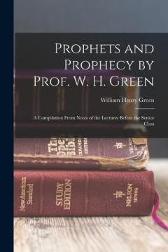 Prophets and Prophecy by Prof. W. H. Green: A Compilation From Notes of the Lectures Before the Senior Class