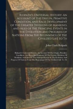 Ridpath's Universal History: An Account of the Origin, Primitive Condition, and Race Development of the Greater Divisions of Mankind, and Also of the Principal Events in the Evolution and Progress of Nations From the Beginnings of the Civilized Life