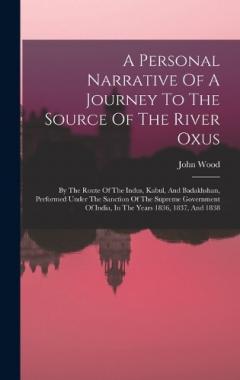 A Personal Narrative Of A Journey To The Source Of The River Oxus: By The Route Of The Indus, Kabul, And Badakhshan, Performed Under The Sanction Of The Supreme Government Of India, In The Years 1836, 1837, And 1838