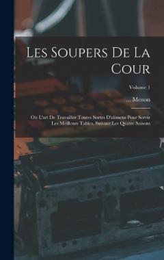 Les Soupers De La Cour: Ou L'art De Travailler Toutes Sortes D'alimens Pour Servir Les Meilleurs Tables, Suivant Les Quatre Saisons; Volume 1