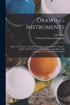 Drawing Instruments: How To Use Them, And How To Take Care Of Them. Being A Treatise On The Management, Care, Capabilities And Applications Of A Box Of Instruments
