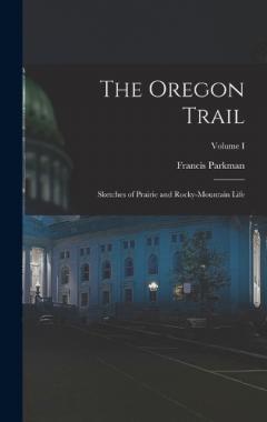 The Oregon Trail: Sketches of Prairie and Rocky-Mountain Life; Volume I