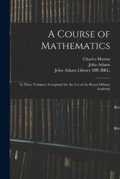 A Course of Mathematics: In Three Volumes: Composed for the use of the Royal Military Academy