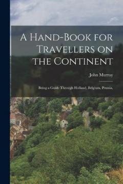 A Hand-book for Travellers on the Continent: Being a Guide Through Holland, Belgium, Prussia,