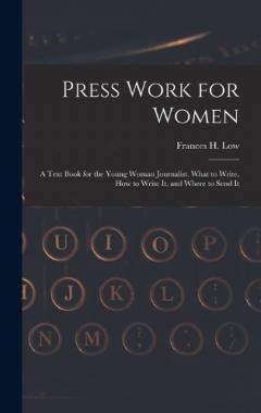 Press Work for Women: A Text Book for the Young Woman Journalist. What to Write, How to Write It, and Where to Send It