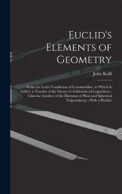 Euclid's Elements of Geometry: From the Latin Translation of Commandine. to Which Is Added, a Treatise of the Nature of Arithmetic of Logarithms; Likewise Another of the Elements of Plain and Spherical Trigonometry; With a Preface