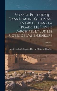 Voyage Pittoresque Dans L'empire Ottoman, En Grèce, Dans La Troade, Les Îles De L'archipel Et Sur Les Côtes De L'asie-Mineure; Volume 1