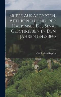 Briefe Aus Aegypten, Aethiopien Und Der Halbinsel Des Sinai Geschrieben in Den Jahren 1842-1845