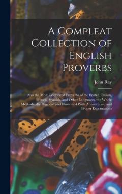 A Compleat Collection of English Proverbs: Also the Most Celebrated Proverbs of the Scotch, Italian, French, Spanish, and Other Languages. the Whole Methodically Digested and Illustrated With Annotations, and Proper Explanations