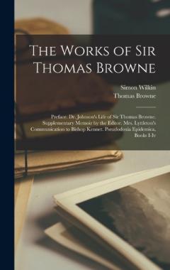 Coperta cărții The Works of Sir Thomas Browne: Preface. Dr. Johnson's Life of Sir Thomas Browne. Supplementary Memoir by the Editor. Mrs. Lyttleton's Communication to Bishop Kennet. Pseudodoxia Epidemica, Books I-Iv