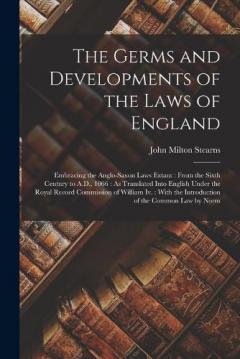 The Germs and Developments of the Laws of England: Embracing the Anglo-Saxon Laws Extant: From the Sixth Century to A.D., 1066: As Translated Into English Under the Royal Record Commission of William Iv.: With the Introduction of the Common Law by No