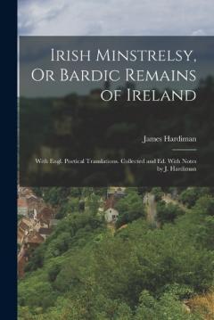 Irish Minstrelsy, Or Bardic Remains of Ireland: With Engl. Poetical Translations. Collected and Ed. With Notes by J. Hardiman