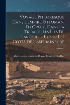 Voyage Pittoresque Dans L'empire Ottoman, En Grèce, Dans La Troade, Les Îles De L'archipel Et Sur Les Côtes De L'asie-Mineure; Volume 1