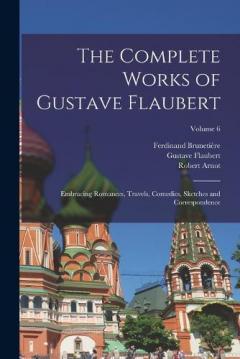 The Complete Works of Gustave Flaubert: Embracing Romances, Travels, Comedies, Sketches and Correspondence; Volume 6
