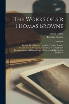 Coperta cărții The Works of Sir Thomas Browne: Preface. Dr. Johnson's Life of Sir Thomas Browne. Supplementary Memoir by the Editor. Mrs. Lyttleton's Communication to Bishop Kennet. Pseudodoxia Epidemica, Books I-Iv