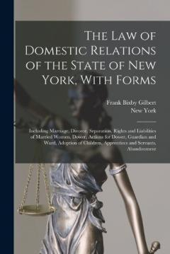 The Law of Domestic Relations of the State of New York, With Forms: Including Marriage, Divorce, Separation, Rights and Liabilities of Married Women, Dower, Actions for Dower, Guardian and Ward, Adoption of Children, Apprentices and Servants, Abandon
